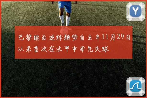 巴黎能否逆转颓势自去年11月29日以来首次在法甲中率先失球