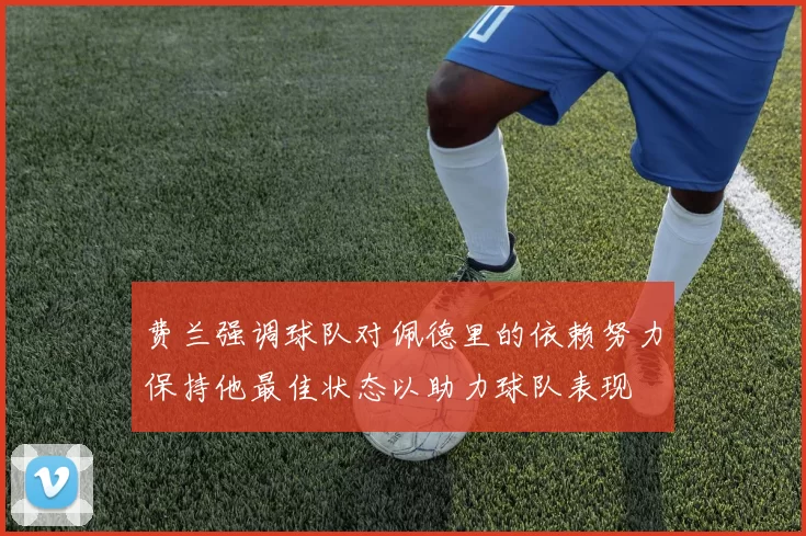 费兰强调球队对佩德里的依赖努力保持他最佳状态以助力球队表现